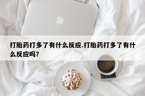 打胎药购买打胎药打多了有什么反应.打胎药打多了有什么反应吗？