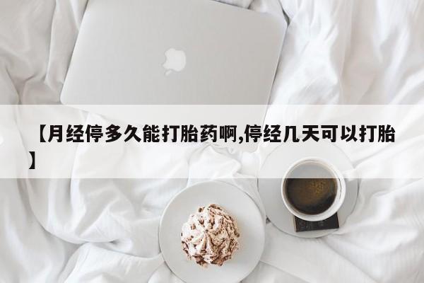 打胎药购买【月经停多久能打胎药啊,停经几天可以打胎】