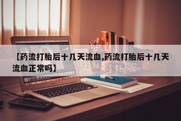打胎药购买【药流打胎后十几天流血,药流打胎后十几天流血正常吗】