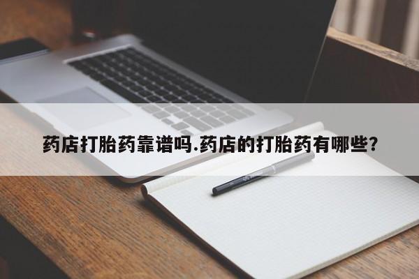 打胎药购买药店打胎药靠谱吗.药店的打胎药有哪些？