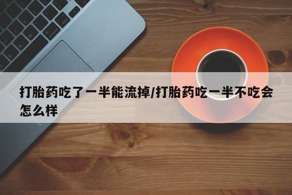 打胎药购买打胎药吃了一半能流掉/打胎药吃一半不吃会怎么样