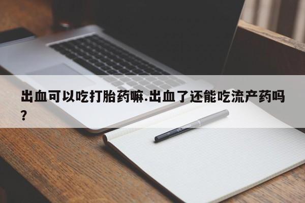 打胎药购买出血可以吃打胎药嘛.出血了还能吃流产药吗？