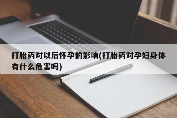 打胎药购买打胎药对以后怀孕的影响(打胎药对孕妇身体有什么危害吗)