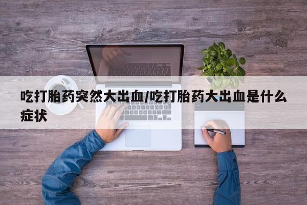 打胎药购买吃打胎药突然大出血/吃打胎药大出血是什么症状