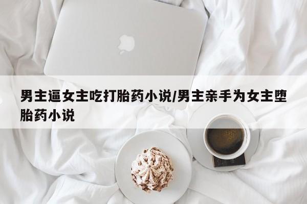 打胎药购买男主逼女主吃打胎药小说/男主亲手为女主堕胎药小说
