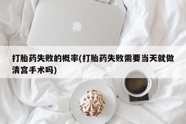 打胎药购买打胎药失败的概率(打胎药失败需要当天就做清宫手术吗)