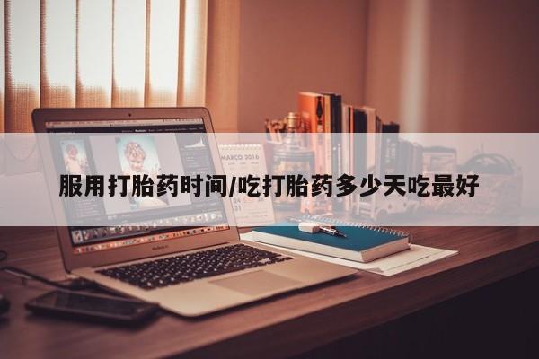 打胎药购买服用打胎药时间/吃打胎药多少天吃最好