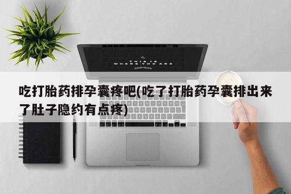 打胎药购买吃打胎药排孕囊疼吧(吃了打胎药孕囊排出来了肚子隐约有点疼)