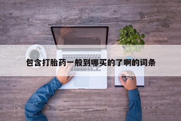 打胎药购买包含打胎药一般到哪买的了啊的词条