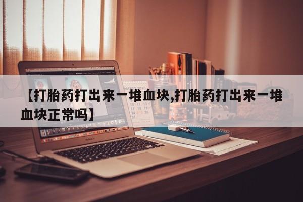 打胎药购买【打胎药打出来一堆血块,打胎药打出来一堆血块正常吗】