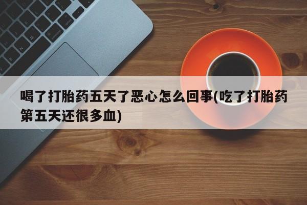 打胎药购买喝了打胎药五天了恶心怎么回事(吃了打胎药第五天还很多血)