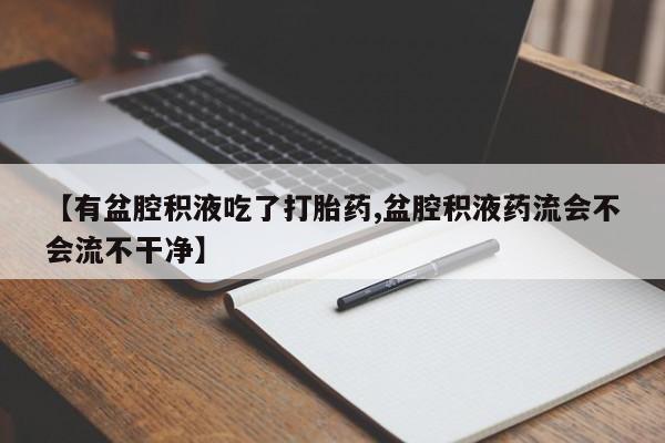 打胎药购买【有盆腔积液吃了打胎药,盆腔积液药流会不会流不干净】