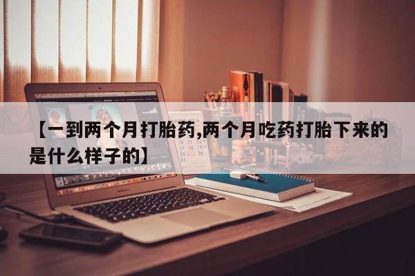 打胎药购买【一到两个月打胎药,两个月吃药打胎下来的是什么样子的】