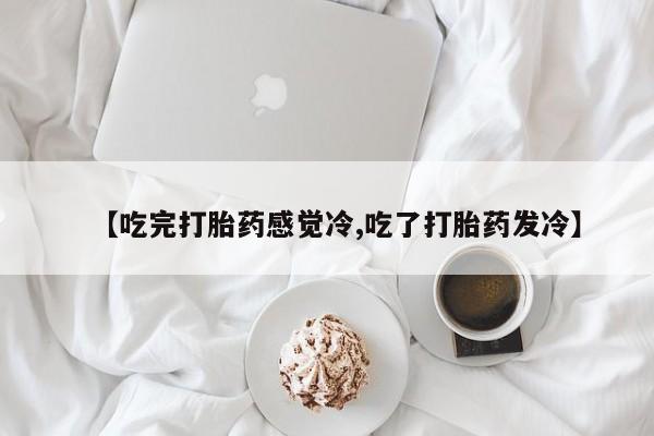 打胎药购买【吃完打胎药感觉冷,吃了打胎药发冷】
