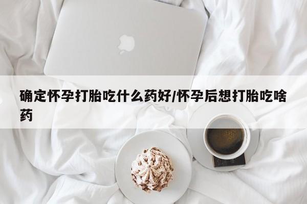 打胎药购买确定怀孕打胎吃什么药好/怀孕后想打胎吃啥药