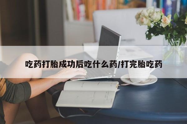 打胎药购买吃药打胎成功后吃什么药/打完胎吃药