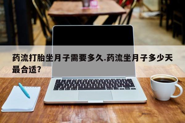 打胎药购买药流打胎坐月子需要多久.药流坐月子多少天最合适？