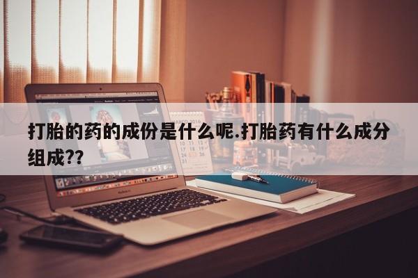 打胎药购买打胎的药的成份是什么呢.打胎药有什么成分组成?？