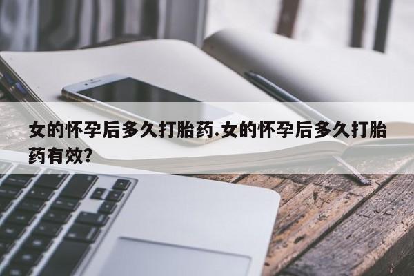 打胎药购买女的怀孕后多久打胎药.女的怀孕后多久打胎药有效？
