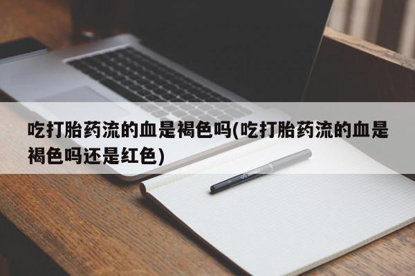 打胎药购买吃打胎药流的血是褐色吗(吃打胎药流的血是褐色吗还是红色)