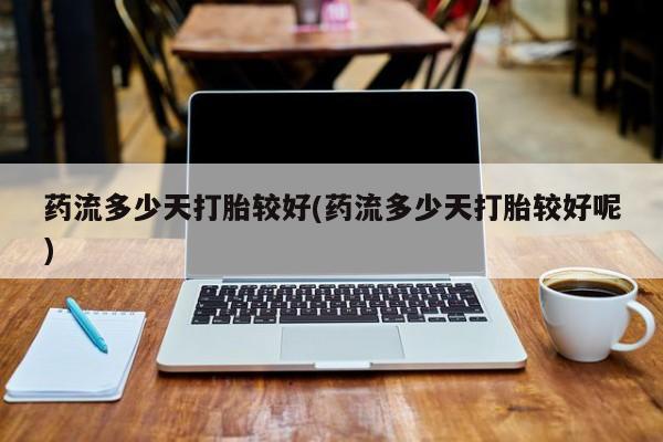 打胎药购买药流多少天打胎较好(药流多少天打胎较好呢)
