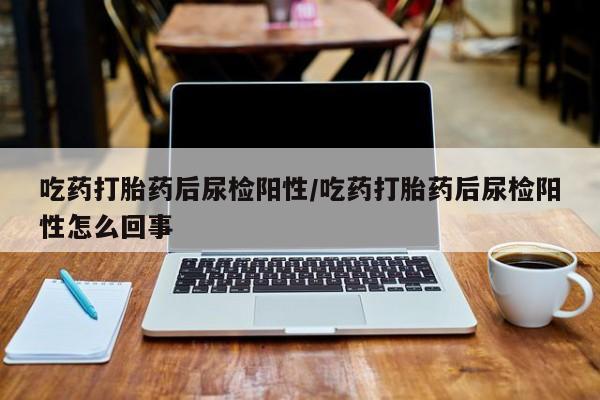 打胎药购买吃药打胎药后尿检阳性/吃药打胎药后尿检阳性怎么回事