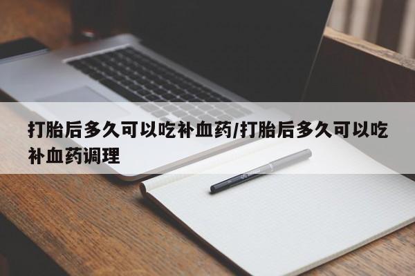 打胎药购买打胎后多久可以吃补血药/打胎后多久可以吃补血药调理