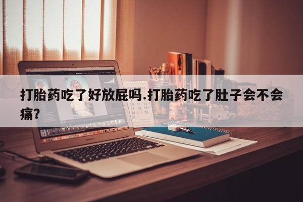 打胎药购买打胎药吃了好放屁吗.打胎药吃了肚子会不会痛？