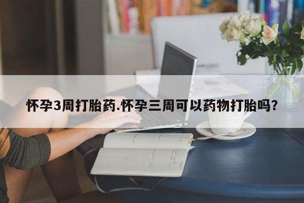 打胎药购买怀孕3周打胎药.怀孕三周可以药物打胎吗？