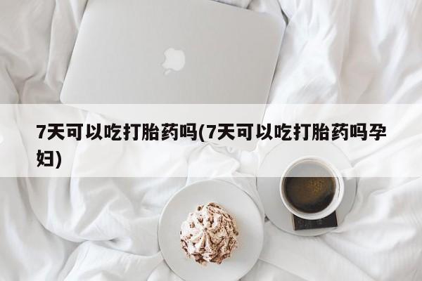 打胎药购买7天可以吃打胎药吗(7天可以吃打胎药吗孕妇)