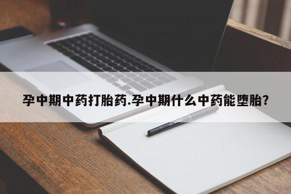 打胎药购买孕中期中药打胎药.孕中期什么中药能堕胎？