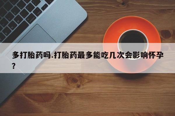 打胎药购买多打胎药吗.打胎药最多能吃几次会影响怀孕？