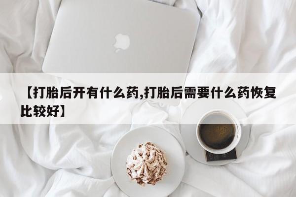 打胎药购买【打胎后开有什么药,打胎后需要什么药恢复比较好】