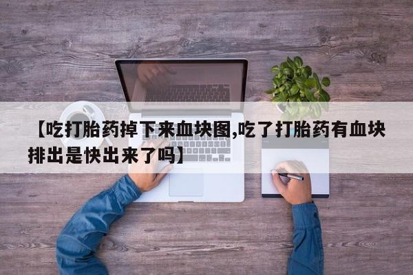 打胎药购买【吃打胎药掉下来血块图,吃了打胎药有血块排出是快出来了吗】
