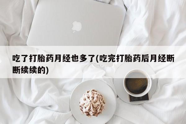 打胎药购买吃了打胎药月经也多了(吃完打胎药后月经断断续续的)