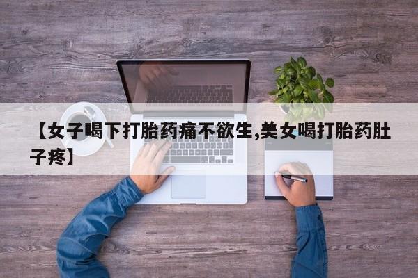 打胎药购买【女子喝下打胎药痛不欲生,美女喝打胎药肚子疼】