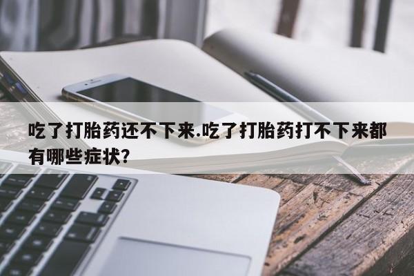 打胎药购买吃了打胎药还不下来.吃了打胎药打不下来都有哪些症状？