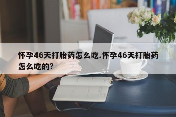 打胎药购买怀孕46天打胎药怎么吃.怀孕46天打胎药怎么吃的?