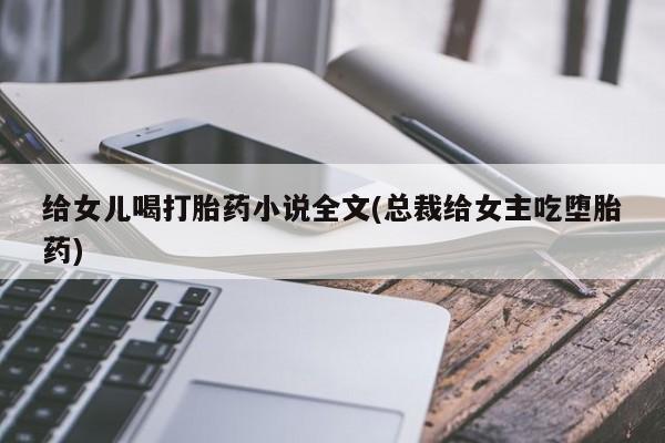 打胎药购买给女儿喝打胎药小说全文(总裁给女主吃堕胎药)