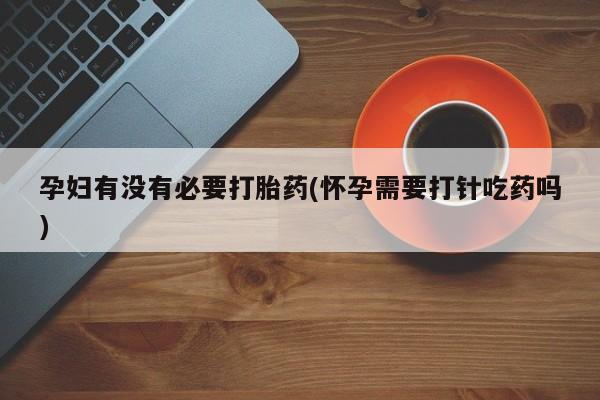 打胎药购买孕妇有没有必要打胎药(怀孕需要打针吃药吗)