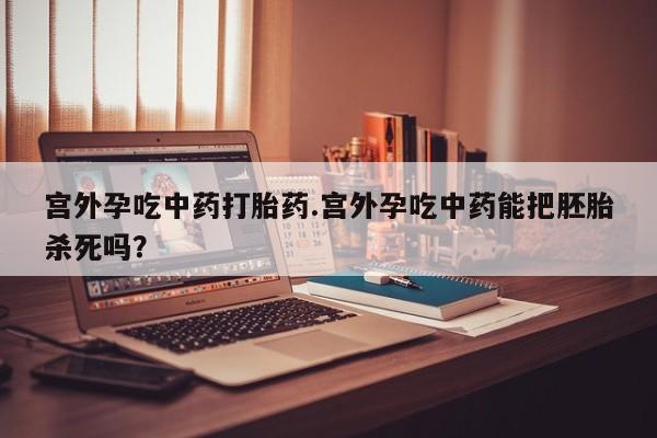 打胎药购买宫外孕吃中药打胎药.宫外孕吃中药能把胚胎杀死吗？