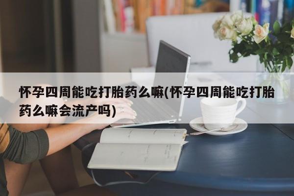 打胎药购买怀孕四周能吃打胎药么嘛(怀孕四周能吃打胎药么嘛会流产吗)