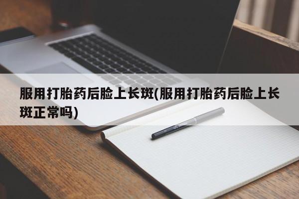 打胎药购买服用打胎药后脸上长斑(服用打胎药后脸上长斑正常吗)