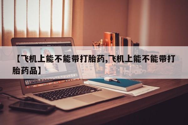 打胎药购买【飞机上能不能带打胎药,飞机上能不能带打胎药品】