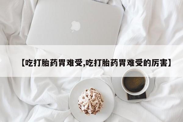 打胎药购买【吃打胎药胃难受,吃打胎药胃难受的厉害】