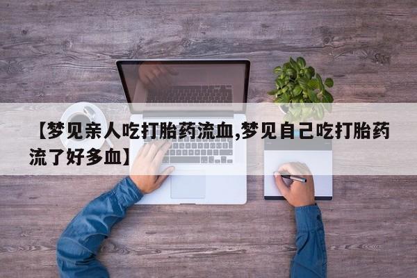 打胎药购买【梦见亲人吃打胎药流血,梦见自己吃打胎药流了好多血】