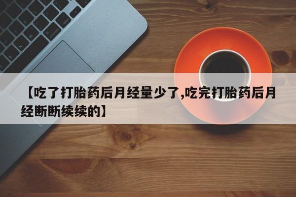 打胎药购买【吃了打胎药后月经量少了,吃完打胎药后月经断断续续的】