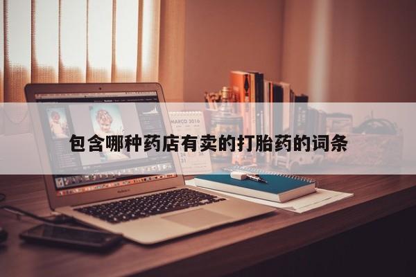 打胎药购买包含哪种药店有卖的打胎药的词条
