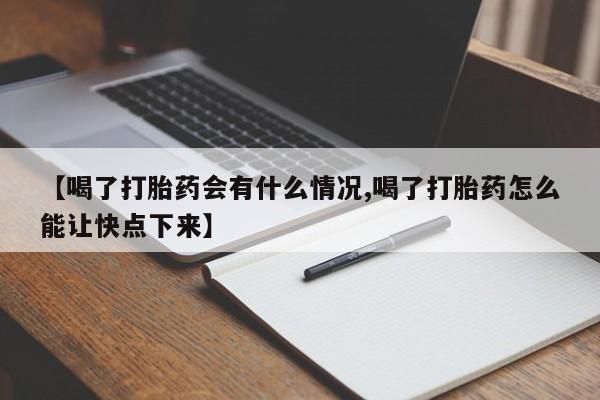 打胎药购买【喝了打胎药会有什么情况,喝了打胎药怎么能让快点下来】