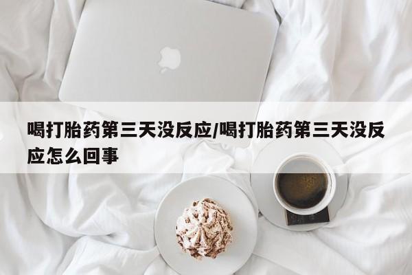 打胎药购买喝打胎药第三天没反应/喝打胎药第三天没反应怎么回事